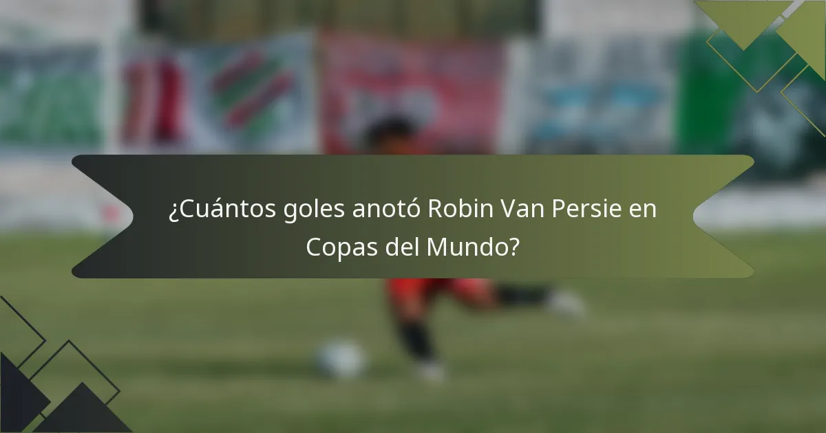 ¿Cuántos goles anotó Robin Van Persie en Copas del Mundo?